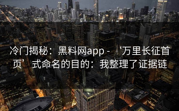 冷门揭秘：黑料网app - ‘万里长征首页’式命名的目的：我整理了证据链
