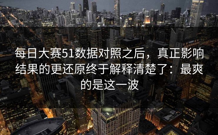 每日大赛51数据对照之后，真正影响结果的更还原终于解释清楚了：最爽的是这一波