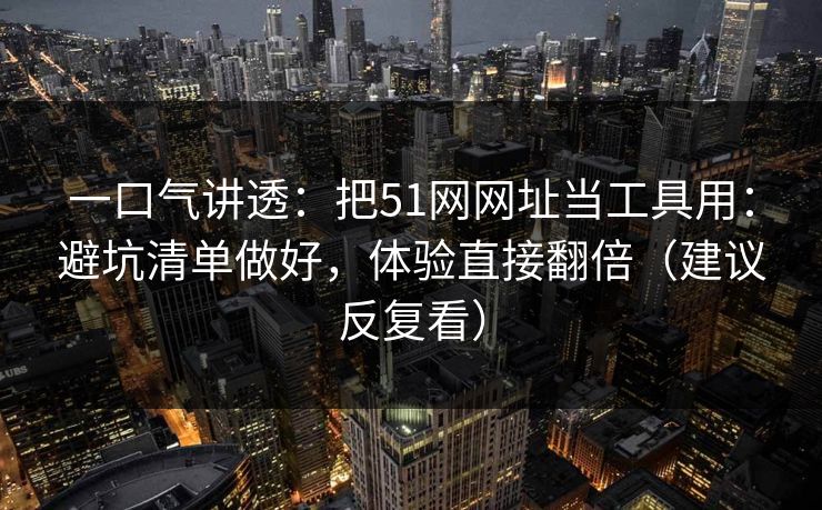 一口气讲透：把51网网址当工具用：避坑清单做好，体验直接翻倍（建议反复看）