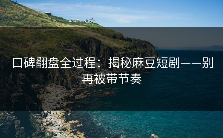 口碑翻盘全过程：揭秘麻豆短剧——别再被带节奏