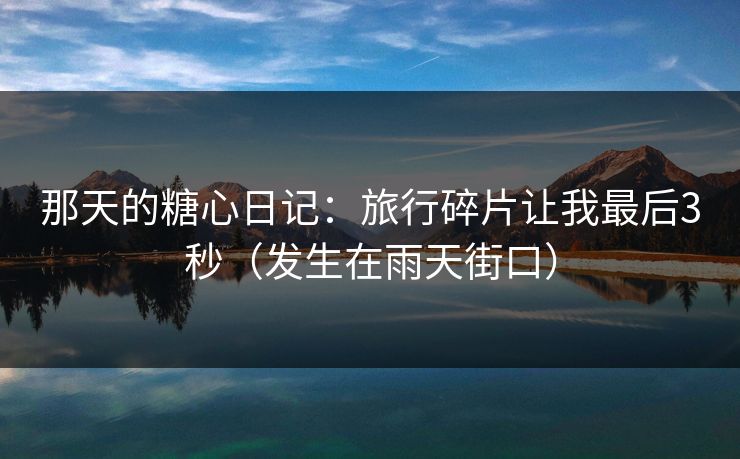 那天的糖心日记：旅行碎片让我最后3秒（发生在雨天街口）