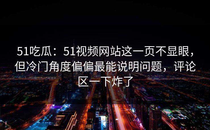 51吃瓜:51视频网站这一页不显眼,但冷门角度偏偏最能说明问题,评论区一下炸了 51吃瓜:51视频网站这一页不显眼,但冷门角度偏偏最能说明问题,评论区一下炸了