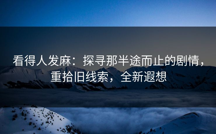 看得人发麻：探寻那半途而止的剧情，重拾旧线索，全新遐想