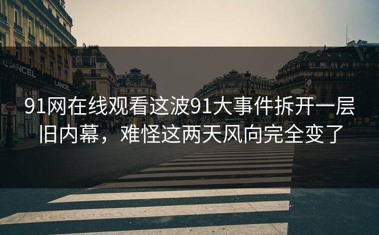 91网在线观看这波91大事件拆开一层旧内幕,难怪这两天风向完全变了 91网在线观看这波91大事件拆开一层旧内幕,难怪这两天风向完全变了